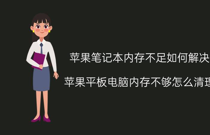 苹果笔记本内存不足如何解决 苹果平板电脑内存不够怎么清理？